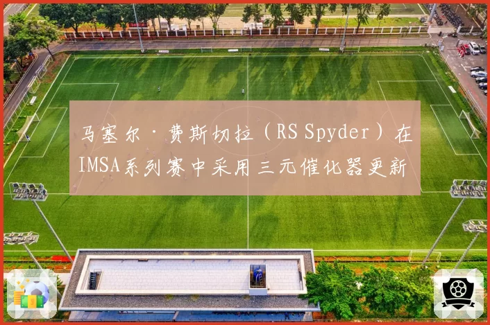 马塞尔·费斯切拉（RS Spyder）在IMSA系列赛中采用三元催化器更新策略，排位圈速较老规格快1.3秒