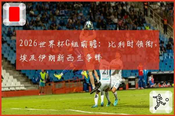 2026世界杯G组前瞻：比利时领衔，埃及伊朗新西兰争锋