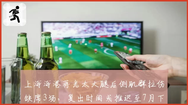 上海海港蒋光太大腿后侧肌群拉伤缺席3场，复出时间或推迟至7月下旬