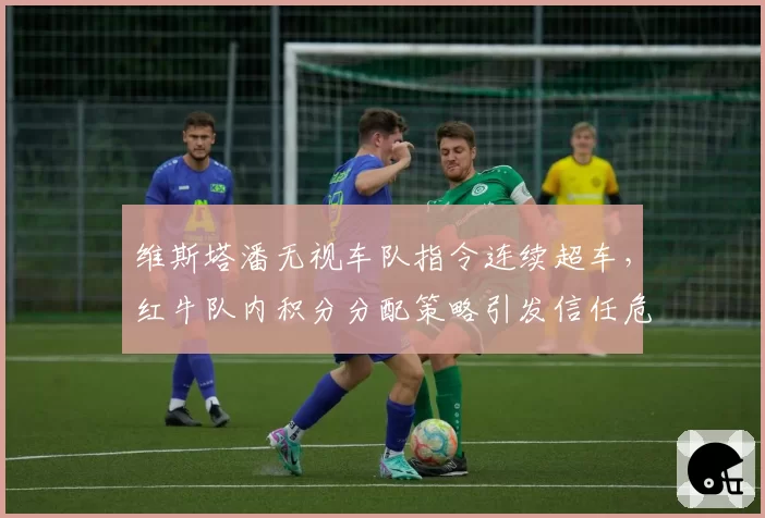 维斯塔潘无视车队指令连续超车，红牛队内积分分配策略引发信任危机