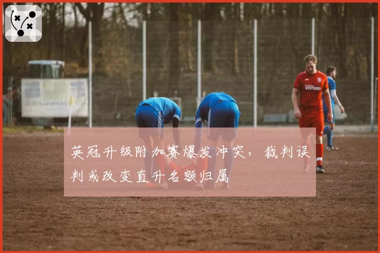 英冠升级附加赛爆发冲突，裁判误判或改变直升名额归属