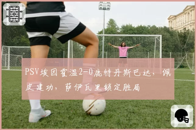 PSV埃因霍温2-0鹿特丹斯巴达，佩皮建功，萨伊瓦里锁定胜局
