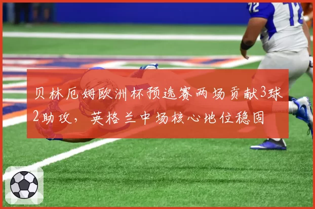 贝林厄姆欧洲杯预选赛两场贡献3球2助攻，英格兰中场核心地位稳固