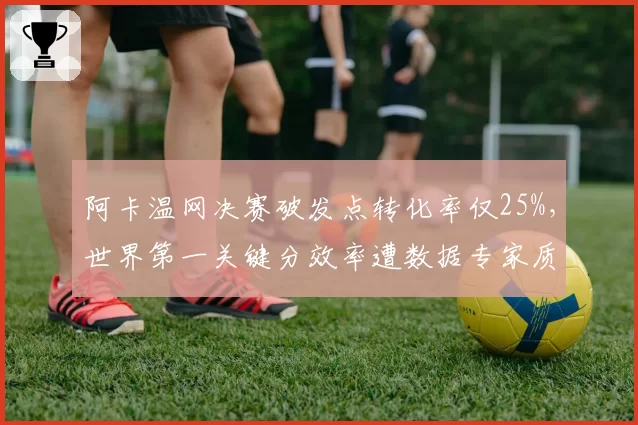 阿卡温网决赛破发点转化率仅25%，世界第一关键分效率遭数据专家质疑