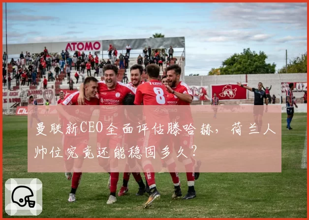 曼联新CEO全面评估滕哈赫，荷兰人帅位究竟还能稳固多久？