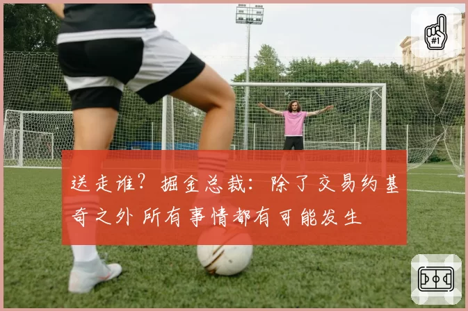 送走谁？掘金总裁：除了交易约基奇之外 所有事情都有可能发生