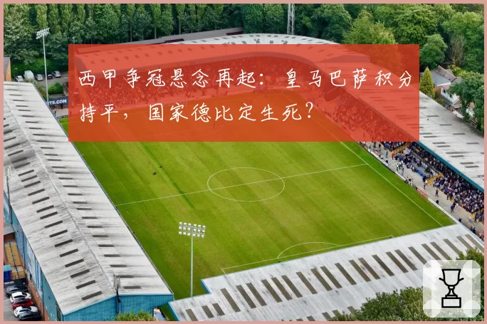 西甲争冠悬念再起：皇马巴萨积分持平，国家德比定生死？