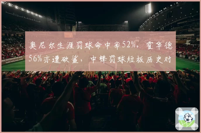 奥尼尔生涯罚球命中率52%，霍华德56%亦遭砍鲨，中锋罚球短板历史对比