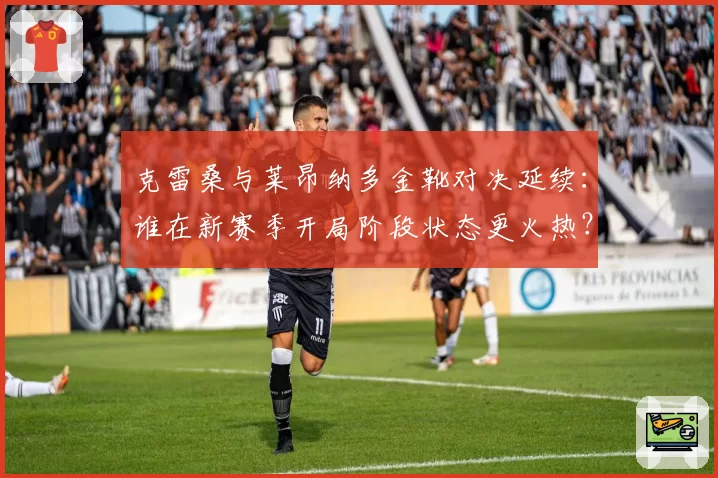 克雷桑与莱昂纳多金靴对决延续：谁在新赛季开局阶段状态更火热？