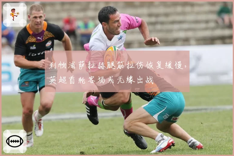 利物浦萨拉赫腿筋拉伤恢复缓慢，英超首轮客场或无缘出战