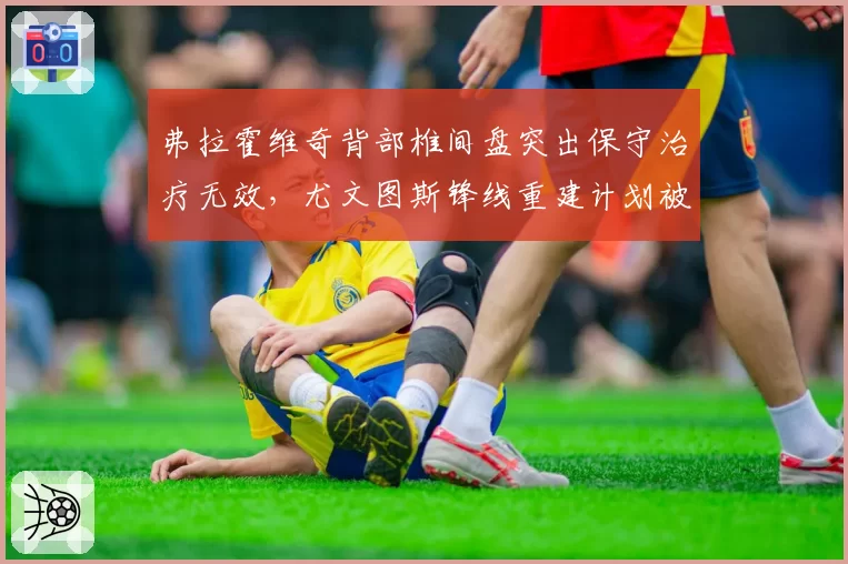 弗拉霍维奇背部椎间盘突出保守治疗无效，尤文图斯锋线重建计划被迫搁置