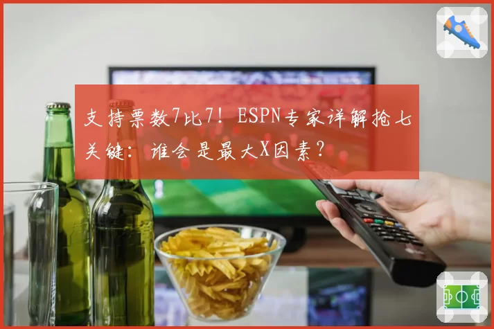 支持票数7比7！ESPN专家详解抢七关键：谁会是最大X因素？