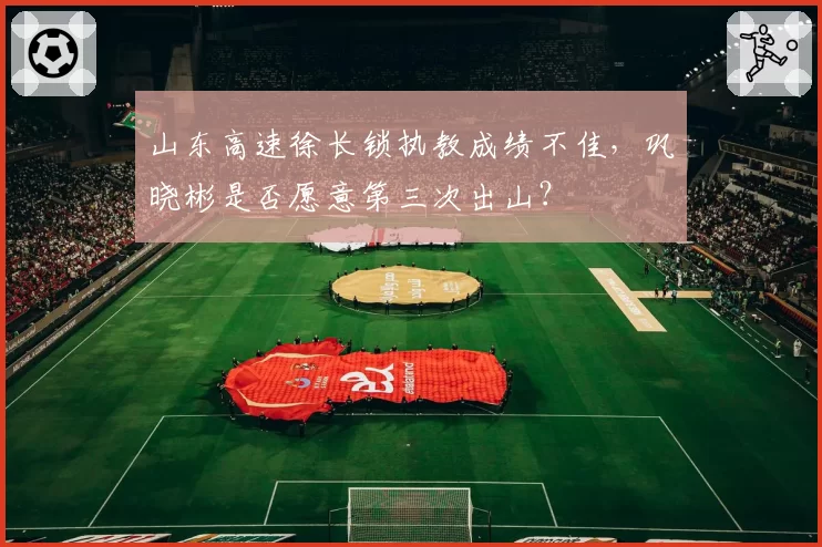 山东高速徐长锁执教成绩不佳，巩晓彬是否愿意第三次出山？