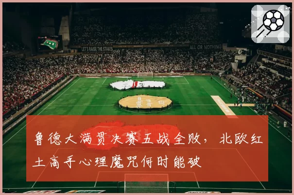 鲁德大满贯决赛五战全败，北欧红土高手心理魔咒何时能破