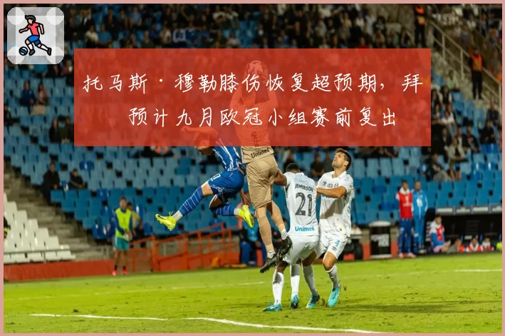 托马斯·穆勒膝伤恢复超预期，拜仁预计九月欧冠小组赛前复出