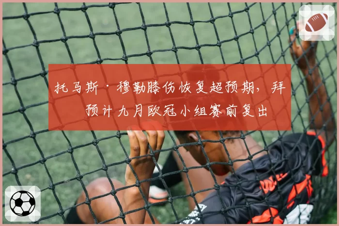 托马斯·穆勒膝伤恢复超预期，拜仁预计九月欧冠小组赛前复出