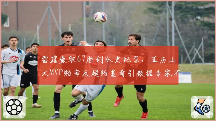 雷霆豪取67胜创队史纪录，亚历山大MVP赔率反超约基奇引数据专家不满