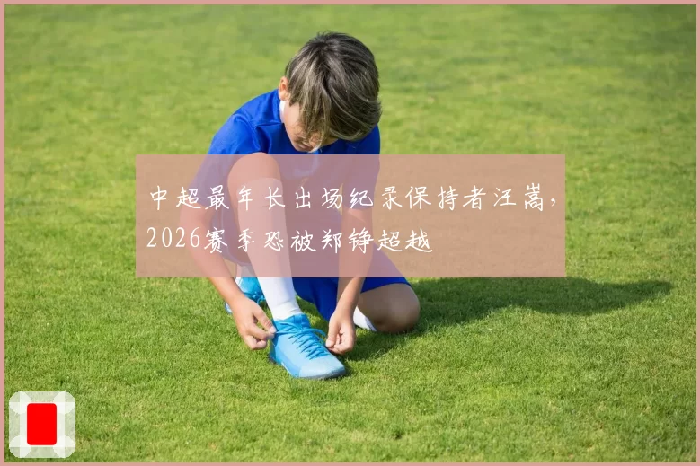 中超最年长出场纪录保持者汪嵩，2026赛季恐被郑铮超越