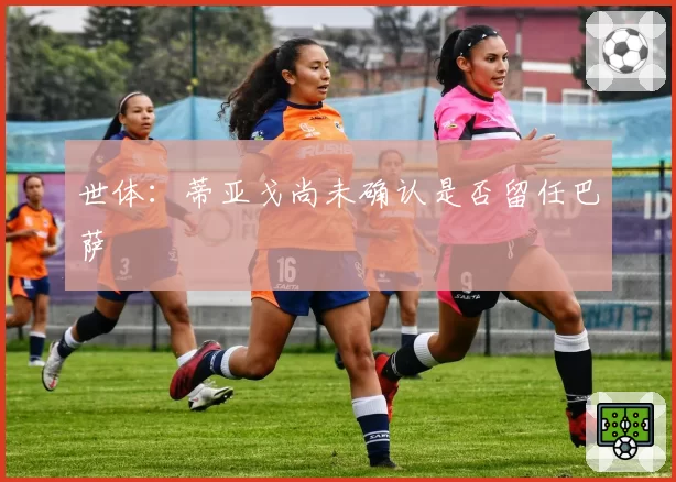 世体：蒂亚戈尚未确认是否留任巴萨