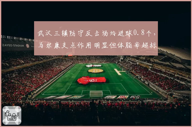 武汉三镇防守反击场均进球0.8个，马尔康支点作用明显但体脂率超标影响冲刺速度